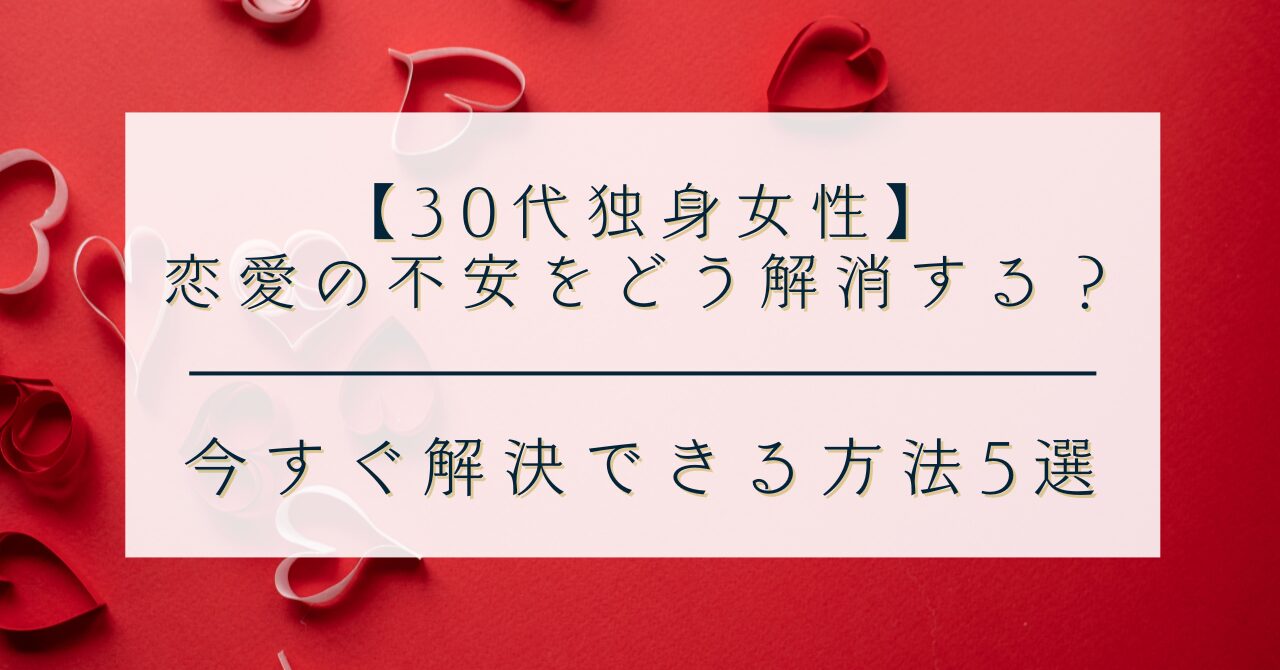 【30代独身女性】恋愛の不安をどう解消する？｜今すぐ解決できる方法5選