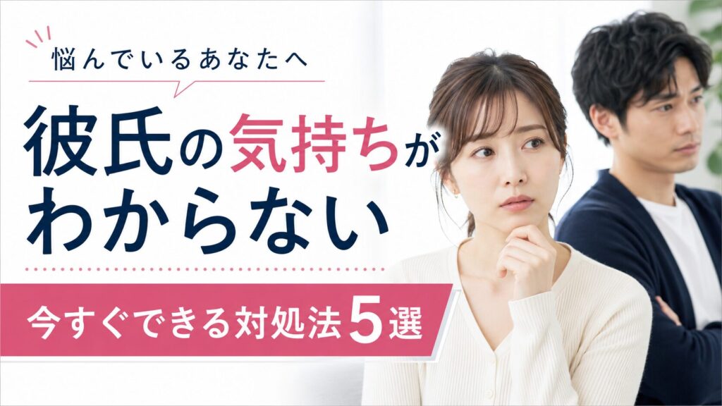 「彼氏の気持ちがわからない」と悩んでいるあなたへ｜今すぐできる対処法5選